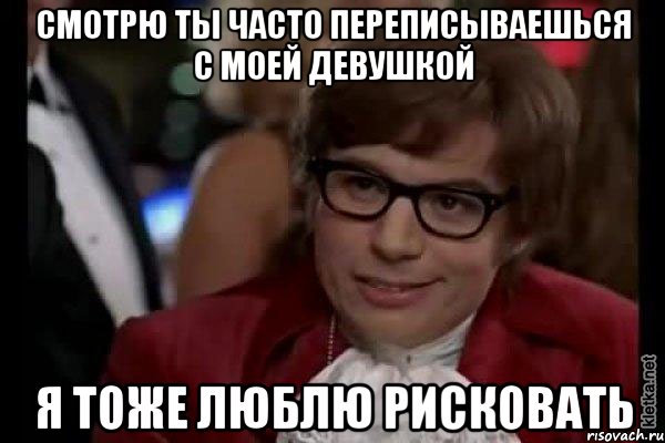 смотрю ты часто переписываешься с моей девушкой я тоже люблю рисковать, Мем Остин Пауэрс (я тоже люблю рисковать)