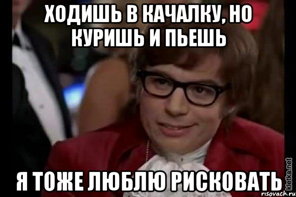 ходишь в качалку, но куришь и пьешь я тоже люблю рисковать, Мем Остин Пауэрс (я тоже люблю рисковать)