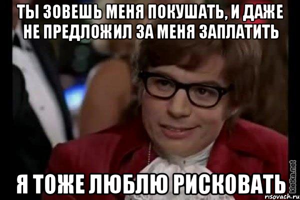 ты зовешь меня покушать, и даже не предложил за меня заплатить я тоже люблю рисковать, Мем Остин Пауэрс (я тоже люблю рисковать)