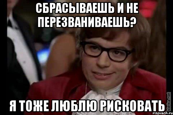 сбрасываешь и не перезваниваешь? я тоже люблю рисковать, Мем Остин Пауэрс (я тоже люблю рисковать)