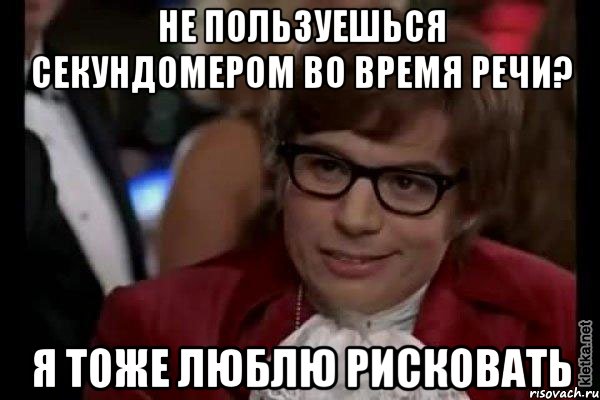 не пользуешься секундомером во время речи? я тоже люблю рисковать, Мем Остин Пауэрс (я тоже люблю рисковать)