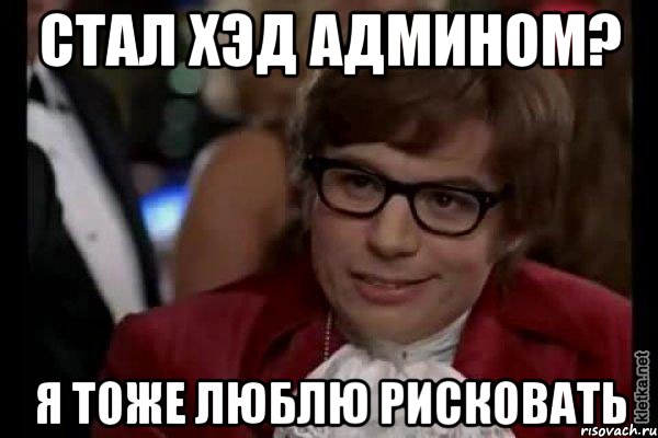 стал хэд админом? я тоже люблю рисковать, Мем Остин Пауэрс (я тоже люблю рисковать)