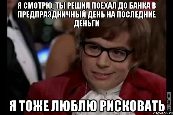 я смотрю, ты решил поехал до банка в предпраздничный день на последние деньги я тоже люблю рисковать, Мем Остин Пауэрс (я тоже люблю рисковать)