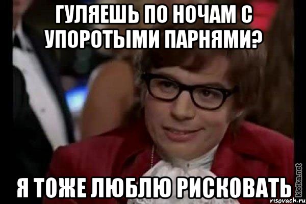 гуляешь по ночам с упоротыми парнями? я тоже люблю рисковать, Мем Остин Пауэрс (я тоже люблю рисковать)