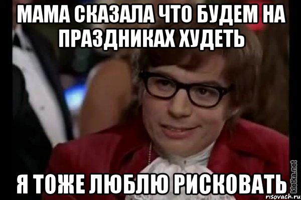 мама сказала что будем на праздниках худеть я тоже люблю рисковать, Мем Остин Пауэрс (я тоже люблю рисковать)