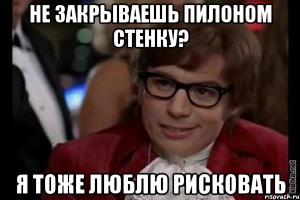 не закрываешь пилоном стенку? я тоже люблю рисковать, Мем Остин Пауэрс (я тоже люблю рисковать)