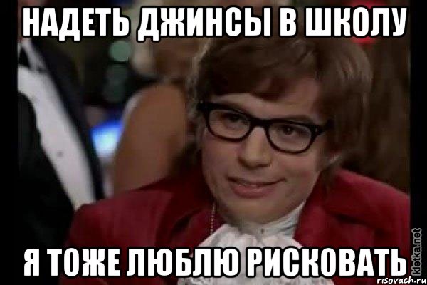 надеть джинсы в школу я тоже люблю рисковать, Мем Остин Пауэрс (я тоже люблю рисковать)