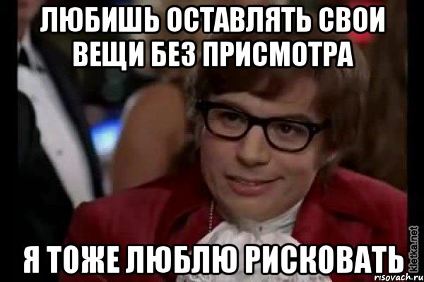 любишь оставлять свои вещи без присмотра я тоже люблю рисковать, Мем Остин Пауэрс (я тоже люблю рисковать)