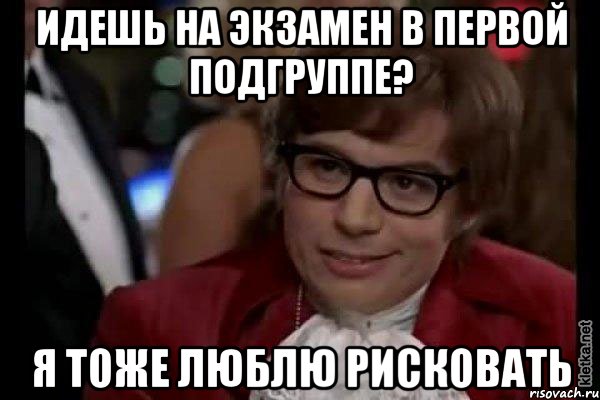 идешь на экзамен в первой подгруппе? я тоже люблю рисковать, Мем Остин Пауэрс (я тоже люблю рисковать)