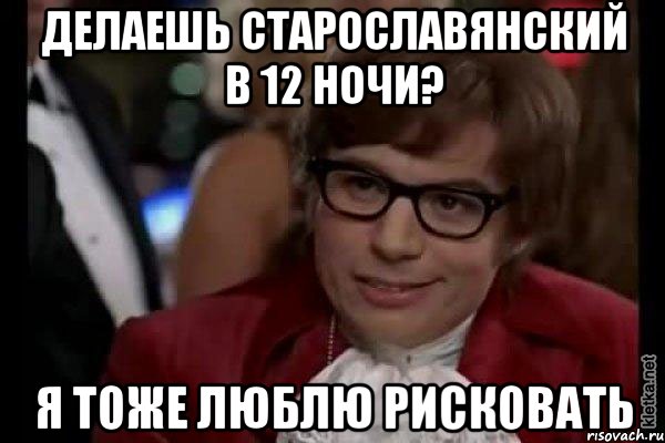 делаешь старославянский в 12 ночи? я тоже люблю рисковать, Мем Остин Пауэрс (я тоже люблю рисковать)