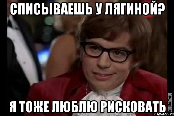 списываешь у лягиной? я тоже люблю рисковать, Мем Остин Пауэрс (я тоже люблю рисковать)