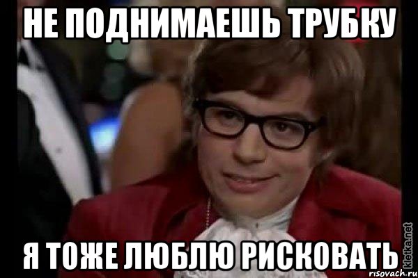 не поднимаешь трубку я тоже люблю рисковать, Мем Остин Пауэрс (я тоже люблю рисковать)