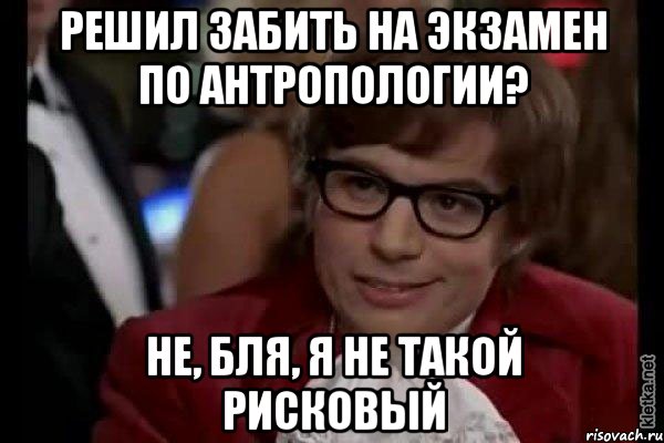 решил забить на экзамен по антропологии? не, бля, я не такой рисковый, Мем Остин Пауэрс (я тоже люблю рисковать)