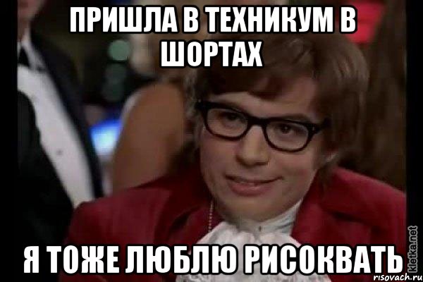 пришла в техникум в шортах я тоже люблю рисоквать, Мем Остин Пауэрс (я тоже люблю рисковать)