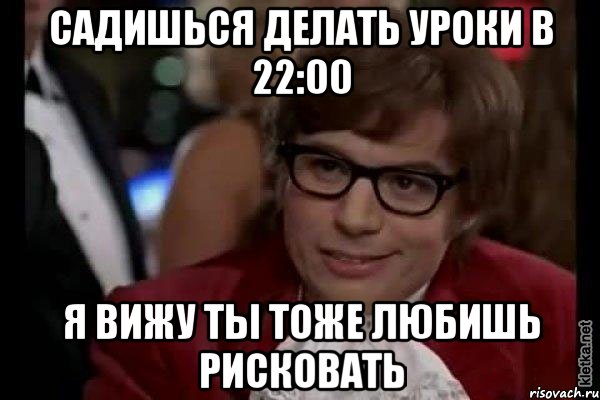 садишься делать уроки в 22:00 я вижу ты тоже любишь рисковать, Мем Остин Пауэрс (я тоже люблю рисковать)