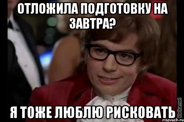 отложила подготовку на завтра? я тоже люблю рисковать, Мем Остин Пауэрс (я тоже люблю рисковать)