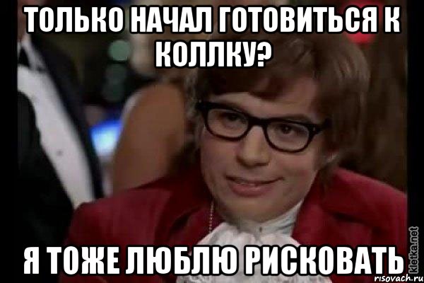 только начал готовиться к коллку? я тоже люблю рисковать, Мем Остин Пауэрс (я тоже люблю рисковать)