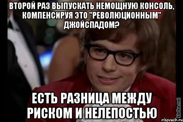 второй раз выпускать немощную консоль, компенсируя это "революционным" джойспадом? есть разница между риском и нелепостью, Мем Остин Пауэрс (я тоже люблю рисковать)