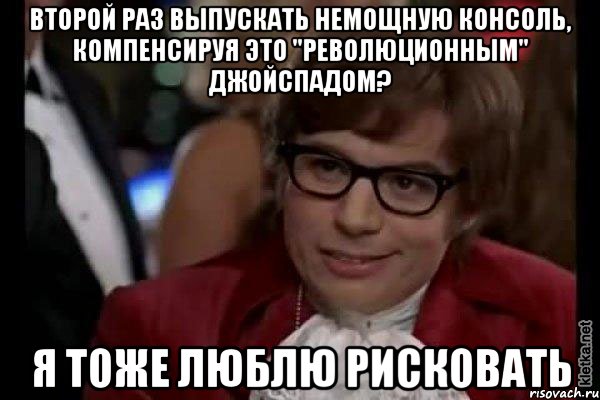 второй раз выпускать немощную консоль, компенсируя это "революционным" джойспадом? я тоже люблю рисковать, Мем Остин Пауэрс (я тоже люблю рисковать)