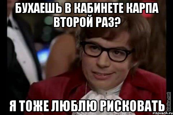 бухаешь в кабинете карпа второй раз? я тоже люблю рисковать, Мем Остин Пауэрс (я тоже люблю рисковать)