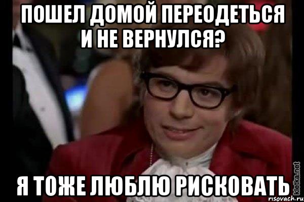 пошел домой переодеться и не вернулся? я тоже люблю рисковать, Мем Остин Пауэрс (я тоже люблю рисковать)