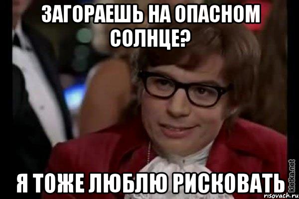 загораешь на опасном солнце? я тоже люблю рисковать, Мем Остин Пауэрс (я тоже люблю рисковать)