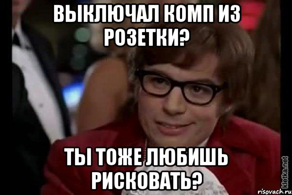 выключал комп из розетки? ты тоже любишь рисковать?, Мем Остин Пауэрс (я тоже люблю рисковать)