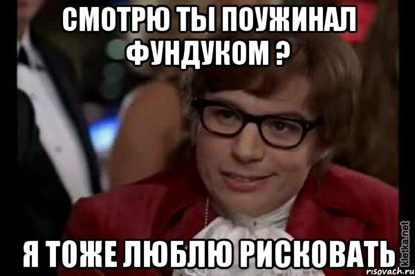 смотрю ты поужинал фундуком ? я тоже люблю рисковать, Мем Остин Пауэрс (я тоже люблю рисковать)