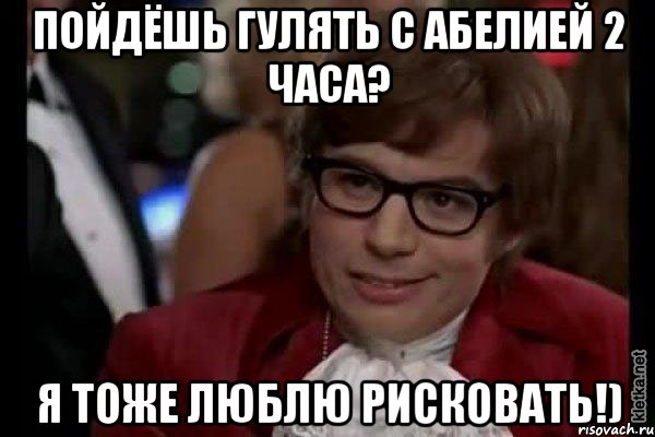 пойдёшь гулять с абелией 2 часа? я тоже люблю рисковать!), Мем Остин Пауэрс (я тоже люблю рисковать)