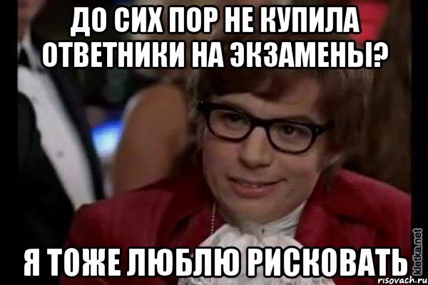 до сих пор не купила ответники на экзамены? я тоже люблю рисковать, Мем Остин Пауэрс (я тоже люблю рисковать)