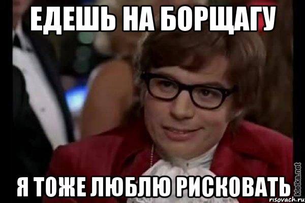 едешь на борщагу я тоже люблю рисковать, Мем Остин Пауэрс (я тоже люблю рисковать)