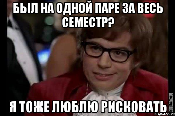 был на одной паре за весь семестр? я тоже люблю рисковать, Мем Остин Пауэрс (я тоже люблю рисковать)