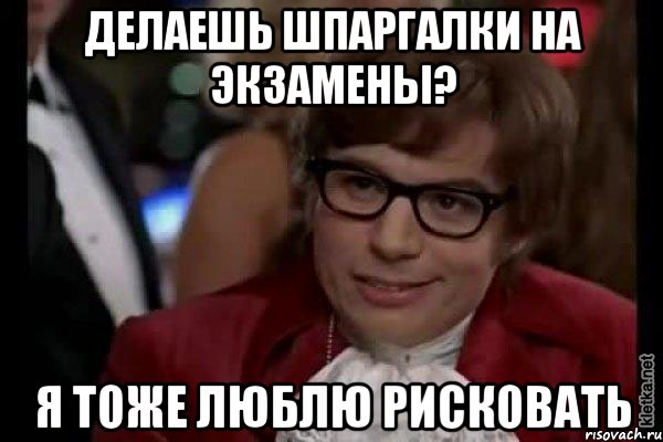 делаешь шпаргалки на экзамены? я тоже люблю рисковать, Мем Остин Пауэрс (я тоже люблю рисковать)