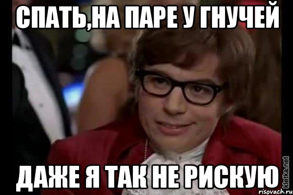 спать,на паре у гнучей даже я так не рискую, Мем Остин Пауэрс (я тоже люблю рисковать)