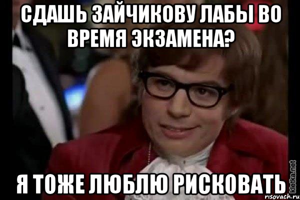 сдашь зайчикову лабы во время экзамена? я тоже люблю рисковать, Мем Остин Пауэрс (я тоже люблю рисковать)