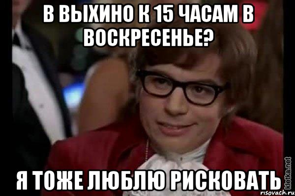 в выхино к 15 часам в воскресенье? я тоже люблю рисковать, Мем Остин Пауэрс (я тоже люблю рисковать)