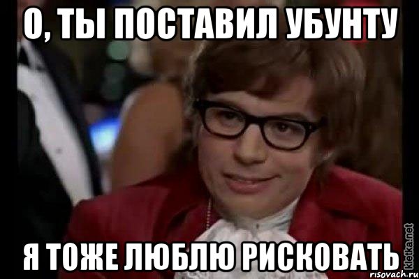 о, ты поставил убунту я тоже люблю рисковать, Мем Остин Пауэрс (я тоже люблю рисковать)