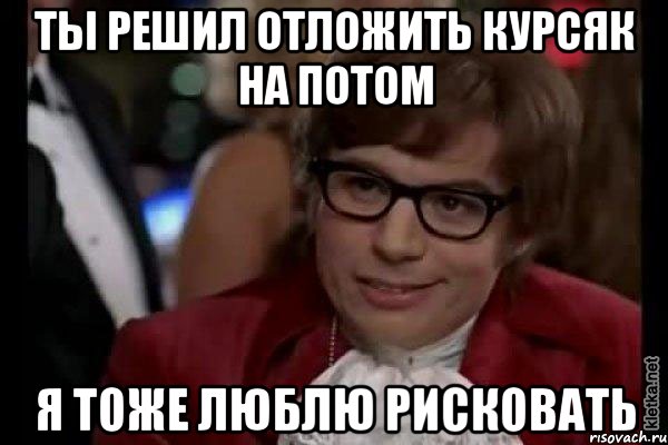 ты решил отложить курсяк на потом я тоже люблю рисковать, Мем Остин Пауэрс (я тоже люблю рисковать)