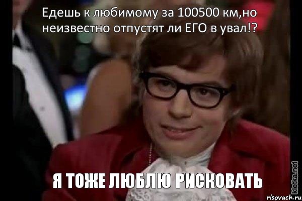 Едешь к любимому за 100500 км,но неизвестно отпустят ли ЕГО в увал!? Я ТОЖЕ ЛЮБЛЮ РИСКОВАТЬ, Мем Остин Пауэрс (я тоже люблю рисковать)