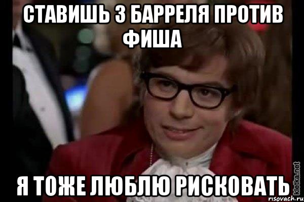 ставишь 3 барреля против фиша я тоже люблю рисковать, Мем Остин Пауэрс (я тоже люблю рисковать)