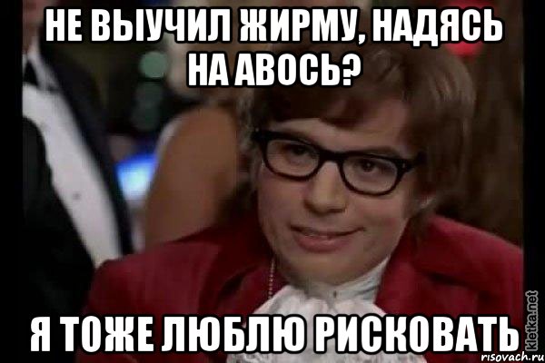 не выучил жирму, надясь на авось? я тоже люблю рисковать, Мем Остин Пауэрс (я тоже люблю рисковать)