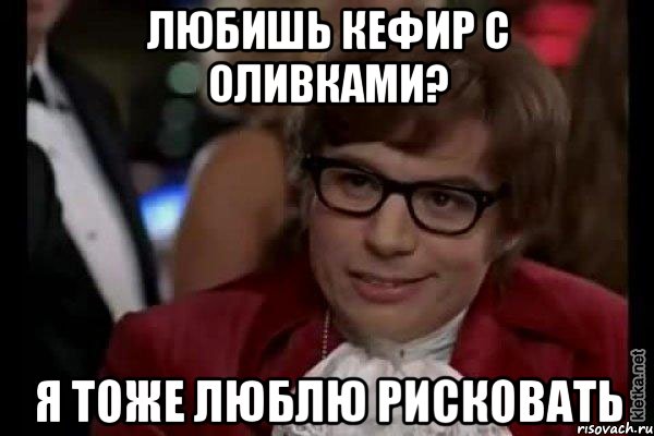 любишь кефир с оливками? я тоже люблю рисковать, Мем Остин Пауэрс (я тоже люблю рисковать)