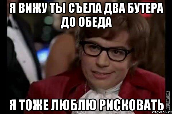 я вижу ты съела два бутера до обеда я тоже люблю рисковать, Мем Остин Пауэрс (я тоже люблю рисковать)