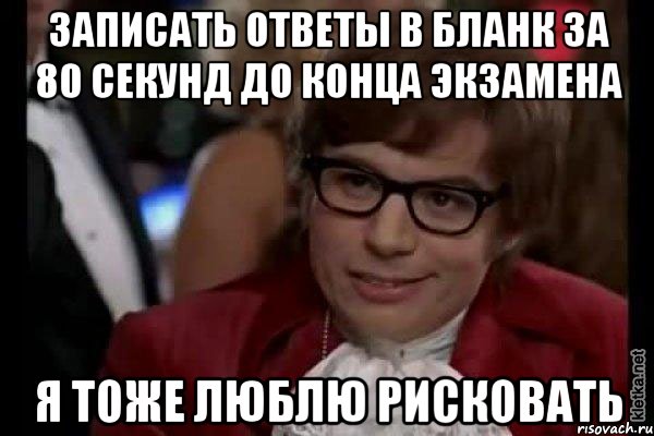 записать ответы в бланк за 80 секунд до конца экзамена я тоже люблю рисковать, Мем Остин Пауэрс (я тоже люблю рисковать)