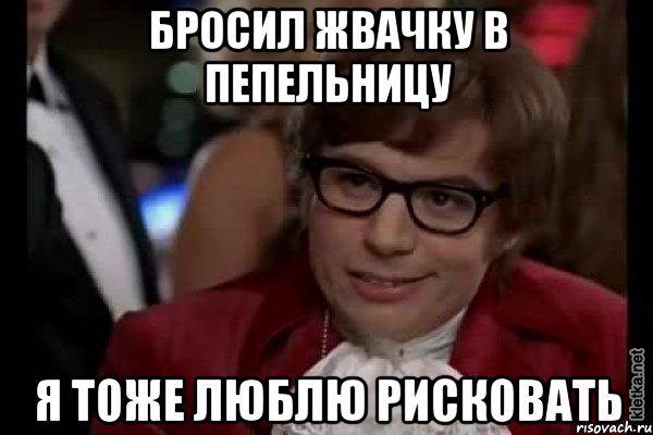 бросил жвачку в пепельницу я тоже люблю рисковать, Мем Остин Пауэрс (я тоже люблю рисковать)