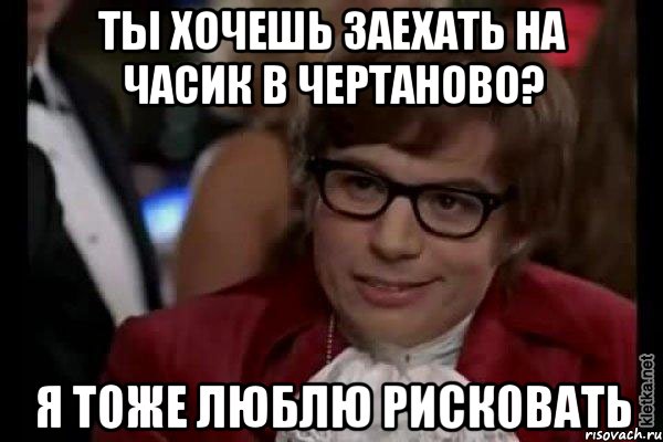 ты хочешь заехать на часик в чертаново? я тоже люблю рисковать, Мем Остин Пауэрс (я тоже люблю рисковать)