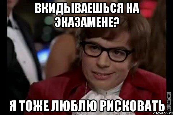 вкидываешься на эказамене? я тоже люблю рисковать, Мем Остин Пауэрс (я тоже люблю рисковать)