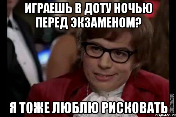 играешь в доту ночью перед экзаменом? я тоже люблю рисковать, Мем Остин Пауэрс (я тоже люблю рисковать)