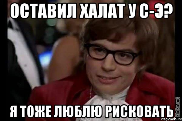 оставил халат у с-э? я тоже люблю рисковать, Мем Остин Пауэрс (я тоже люблю рисковать)