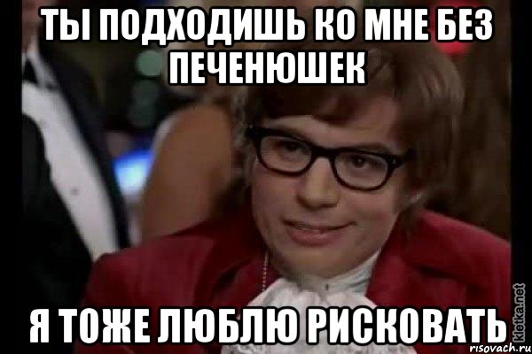 ты подходишь ко мне без печенюшек я тоже люблю рисковать, Мем Остин Пауэрс (я тоже люблю рисковать)